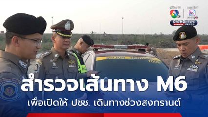 กรมทางหลวงและตำรวจทางหลวงสำรวจเส้นทาง M6 เพื่อเปิดให้ประชาชนเดินทางช่วงสงกรานต์ 