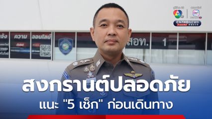 สำนักงานตำรวจแห่งชาติ แนะสิ่งที่ต้องตรวจสอบ 5 เช็ก ก่อนออกเดินทางช่วงสงกรานต์ 