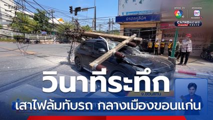 วินาทีระทึก เสาไฟล้มทับรถยนต์ กลางเมืองขอนแก่น