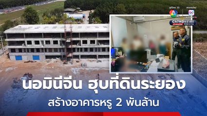 ทลายนอมินีจีน ฮุบที่ดินระยอง สร้างคอนโดหรู 2 พันล้าน พบการบริหารยันก่อสร้างใช้คนจีนครบวงจร