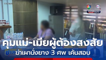 คุมแม่-เมียผู้ต้องสงสัยฆ่าเผานั่งยาง 3 ศพ เค้นสอบ