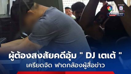 เครียดจัด ผู้ต้องสงสัยฟาดกล้องผู้สื่อข่าว คดี " DJ เตเต้ " ถูกบุคคลปริศนาอุ้มขึ้นรถหายตัวไป
