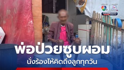 พ่อป่วยซูบผอม นั่งร้องไห้คิดถึงลูกทุกวัน