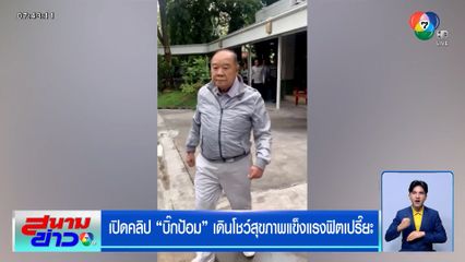 เปิดคลิป บิ๊กป้อม เดินโชว์สุขภาพแข็งแรงฟิตเปรี๊ยะ