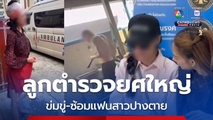 สุดทน! ลูกตำรวจยศใหญ่ ข่มขู่-ซ้อมแฟนสาวปางตาย หลังถูกขอเลิก