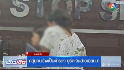 กลุ่มคนอ้างเป็นตำรวจ ขู่รีดเงินสาวเมียนมา