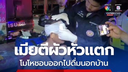 เมียโมโหผัวขี้เหล้าชอบไปดื่มนอกบ้าน ตีหัวผัวแตกกลางดึก