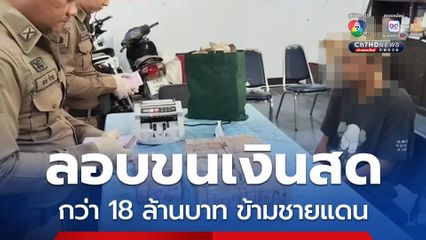 รวบหนุ่มวัย 25 ปี ลอบขนเงินสดกว่า 18 ล้านบาท ข้ามชายแดน สารภาพเสียค่าผ่านทาง 500 บาท