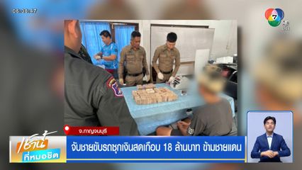 จับชายขับรถซุกเงินสดเกือบ 18 ล้านบาท ข้ามชายแดน