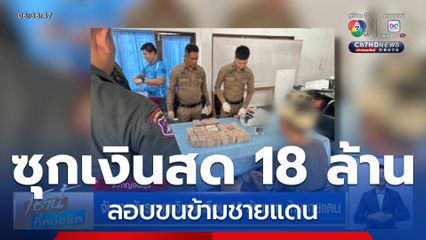 จับชายขับรถซุกเงินสดเกือบ 18 ล้านบาท ข้ามชายแดน