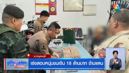 เร่งสอบหนุ่มขนเงิน 18 ล้านบาท ข้ามแดน จ.กาญจนบุรี