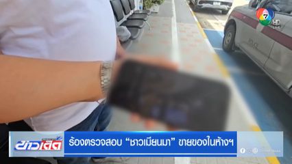 ร้องตรวจสอบ ชาวเมียนมา ขายของในห้างฯ