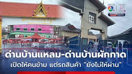 ด่านบ้านแหลม-ด่านบ้านผักกาด เปิดให้คนข้าม แต่รถสินค้า ยังไม่ให้ผ่าน