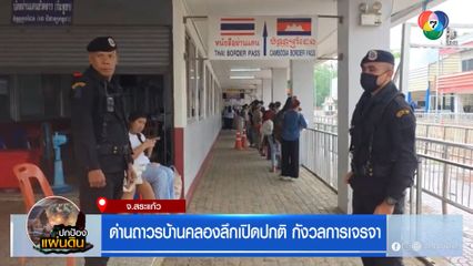 ด่านถาวรบ้านคลองลึกเปิดปกติ กังวลการเจรจา