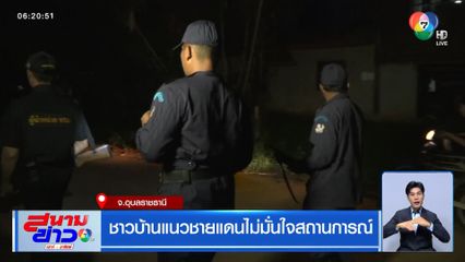 ชาวบ้านแนวชายแดนไม่มั่นใจสถานการณ์ จ.อุบลราชธานี