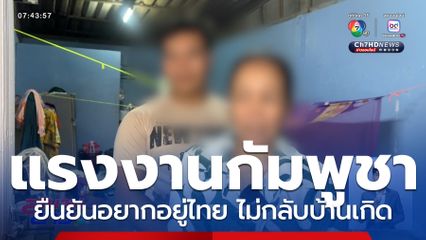 แรงงานชาวกัมพูชา ยืนยันอยากอยู่ไทย