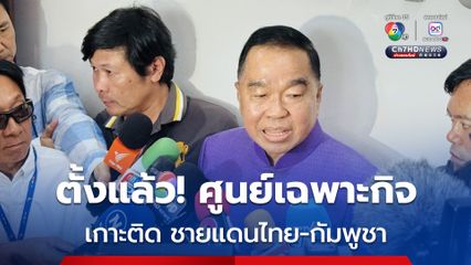 ตั้งแล้ว “ศูนย์เฉพาะกิจบริหารสถานการณ์บริเวณชายแดนไทย – กัมพูชา”