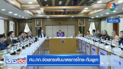 ศบ.ทก.จ่อยกระดับมาตรการไทย-กัมพูชา