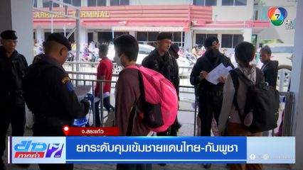 รายงานพิเศษ : ยกระดับคุมเข้มชายแดนไทย-กัมพูชา จ.สระแก้ว