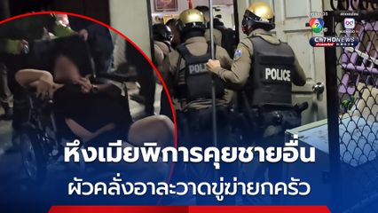 ผัวคลุ้มคลั่งอาละวาดขู่จะฆ่ายกครัว เหตุหึงเมียพิการคุยชายอื่น