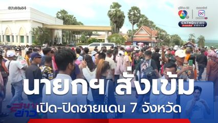 นายกฯ สั่งเข้มงวดเปิด-ปิดชายแดน 7 จังหวัด ไทย-กัมพูชา