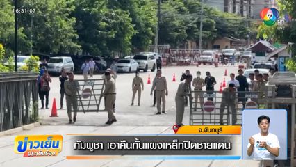 กัมพูชา เอาคืนกั้นแผงเหล็กปิดชายแดน จ.จันทบุรี