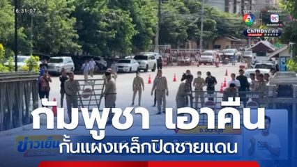 กัมพูชา เอาคืนกั้นแผงเหล็กปิดชายแดน จ.จันทบุรี