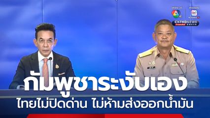 ศบ.ทก. แจงคำสั่งยกระดับควบคุมการผ่านแดน ไม่ใช่ปิดด่าน ยังไม่ห้ามส่งออกน้ำมัน กัมพูชาระงับเอง