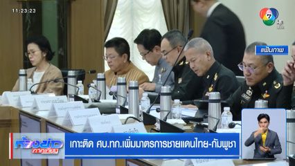 เกาะติด ศบ.ทก.เพิ่มมาตรการชายแดนไทย-กัมพูชา