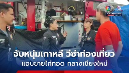 สืบท่องเที่ยว จับโอปป้าเกาหลี วีซ่าท่องเที่ยว แอบขายไก่ทอด กลางเมืองเชียงใหม่