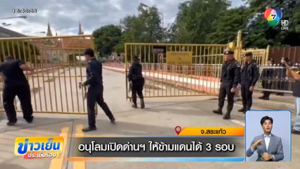 อนุโลมเปิดด่านฯ ให้ข้ามแดนได้ 3 รอบ จ.สระแก้ว