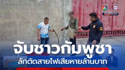 รวบชาวกัมพูชาลักตัดสายไฟเสียหายล้านบาท