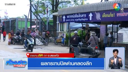 ผลกระทบปิดด่านคลองลึก รายงานสดจาก จ.สระแก้ว