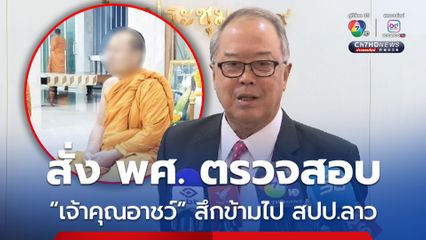 ”ชูศักดิ์“ สั่ง พศ. เร่งตรวจสอบ “เจ้าคุณอาชว์” สึกฟ้าผ่า ข้ามไปสปป.ลาว คาดรู้ผลเร็วๆ นี้ 