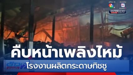 คืบหน้าเพลิงไหม้โรงงานผลิตกระดาษทิชชู