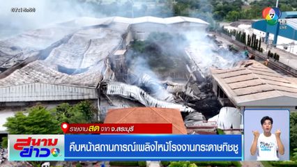 คืบหน้าสถานการณ์เพลิงไหม้โรงงานกระดาษทิชชู จ.สระบุรี