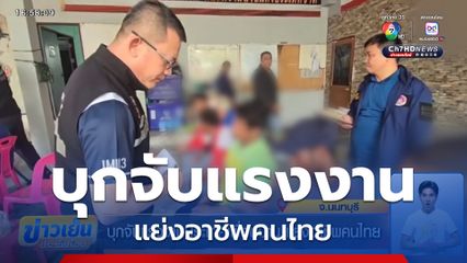 บุกจับแรงงานประเทศเพื่อนบ้าน แย่งอาชีพคนไทย