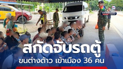 ทหาร สกัดจับรถตู้ขนต่างด้าว หลบหนีเข้าเมือง 36 คน คนขับ สารภาพ ได้รับค่าจ้างขับรถ 4,600 บาท