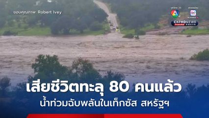 เร่งค้นหาผู้สูญหายจากเหตุน้ำท่วมฉับพลันในรัฐเท็กซัส ของสหรัฐฯ ขณะที่ยอดผู้เสียชีวิตทะลุ 80 คนแล้ว