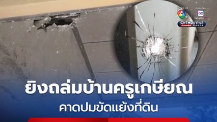 คนร้ายยิงถล่มบ้านครูเกษียณ คาดปมขัดแย้งที่ดิน หลังศาลสั่งชนะคดี