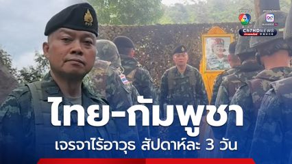 แม่ทัพภาคที่ 2 เผยไทย-กัมพูชา นัดพบเจรจาไร้อาวุธสัปดาห์ละ 3 วัน