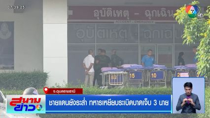 ชายแดนยังระส่ำ ทหารเหยียบระเบิดบาดเจ็บ 3 นาย จ.อุบลราชธานี