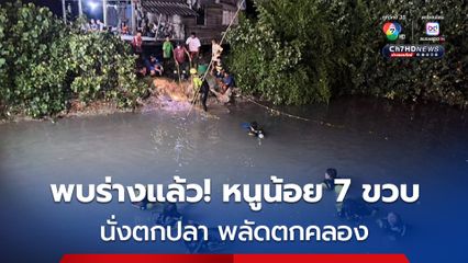 พบร่างแล้ว! หนูน้อย 7 ขวบ นั่งตกปลา พลัดตกคลองดับ