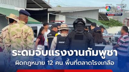 เจ้าหน้าที่ตร. ระดมจับแรงงานกัมพูชาผิดกฎหมาย 12 คน และเด็กผู้ติดตามอีก 1 คน พื้นที่ตลาดโรงเกลือ จ.สระแก้ว