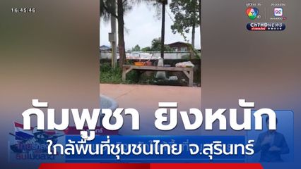 กัมพูชา ยิงหนักใกล้พื้นที่ชุมชนไทย จ.สุรินทร์