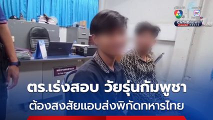 ตร.เร่งสอบ วัยรุ่นกัมพูชา ต้องสงสัยแอบส่งพิกัดที่ตั้งทางทหารไทย