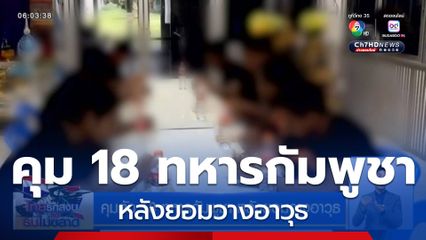 คุมตัว 18 ทหารกัมพูชา หลังยอมวางอาวุธ