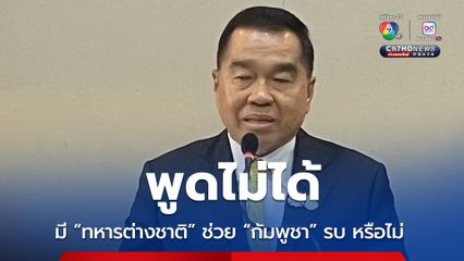 “บิ๊กเล็ก” บอกอยู่ในตำแหน่งพูดไม่ได้ มีทหารต่างชาติช่วยกัมพูชารบหรือไม่