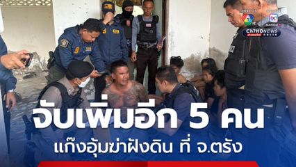 จับเพิ่มอีก 5 คน แก๊งอุ้มฆ่าฝังดิน ที่ จ.ตรัง พบหลักฐานผู้สั่งการจากประเทศเพื่อนบ้าน เครือข่ายยาเสพติดใหญ่