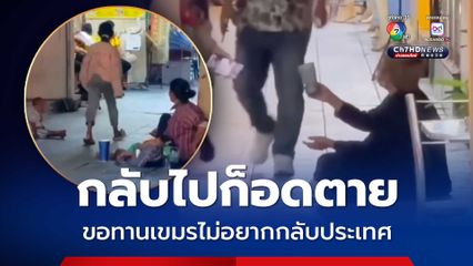 แก๊งขอทานเขมรไม่อยากกลับประเทศ ระบุกลับไปก็อดตาย ขอสู้ชีวิตในไทยแม้ผิดกฎหมาย
